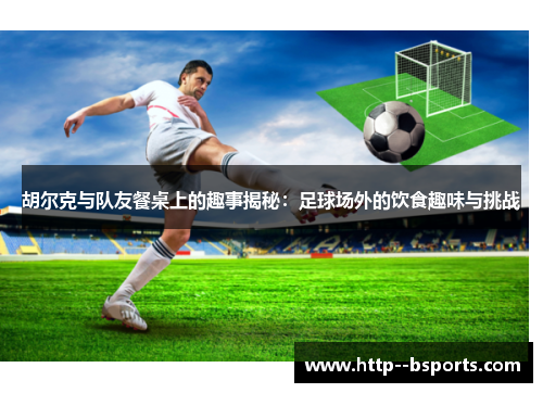 胡尔克与队友餐桌上的趣事揭秘：足球场外的饮食趣味与挑战