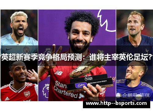 英超新赛季竞争格局预测：谁将主宰英伦足坛？