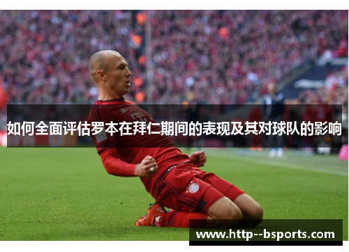 如何全面评估罗本在拜仁期间的表现及其对球队的影响