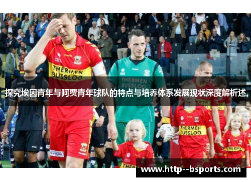 探究埃因青年与阿贾青年球队的特点与培养体系发展现状深度解析述