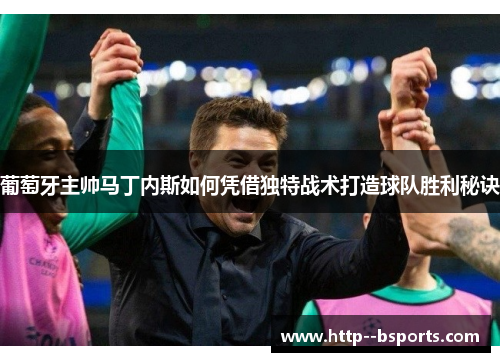 葡萄牙主帅马丁内斯如何凭借独特战术打造球队胜利秘诀