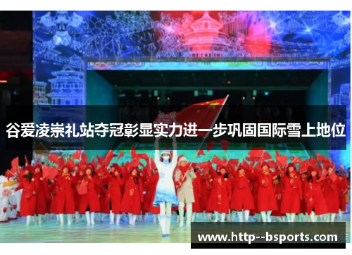 谷爱凌崇礼站夺冠彰显实力进一步巩固国际雪上地位