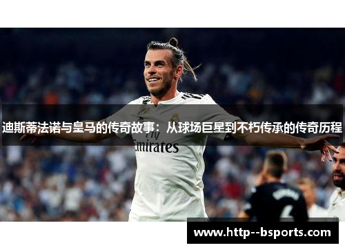 迪斯蒂法诺与皇马的传奇故事：从球场巨星到不朽传承的传奇历程