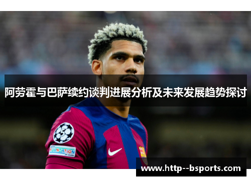 阿劳霍与巴萨续约谈判进展分析及未来发展趋势探讨