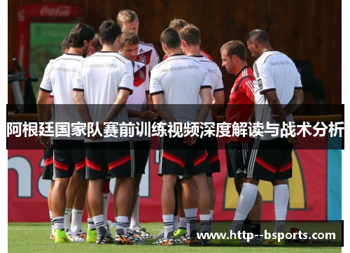 阿根廷国家队赛前训练视频深度解读与战术分析