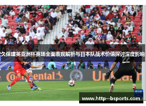 久保建英亚洲杯赛场全面表现解析与日本队战术价值探讨深度影响