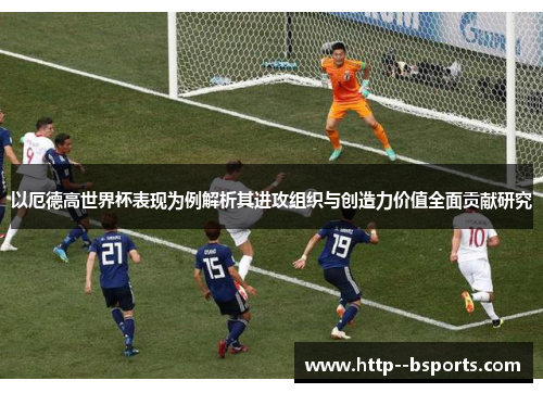 以厄德高世界杯表现为例解析其进攻组织与创造力价值全面贡献研究