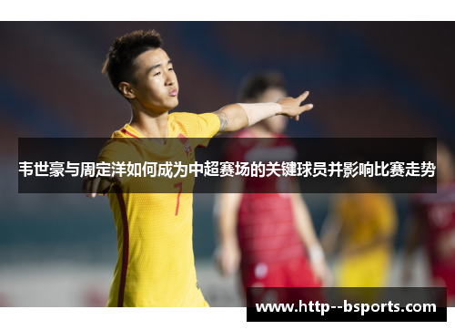 韦世豪与周定洋如何成为中超赛场的关键球员并影响比赛走势