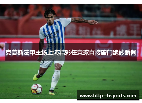 克劳斯法甲主场上演精彩任意球直接破门绝妙瞬间