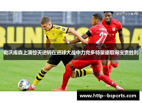 勒沃库森上演惊天逆转在进球大战中力克多特蒙德取得宝贵胜利