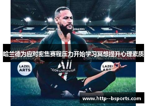 哈兰德为应对密集赛程压力开始学习冥想提升心理素质