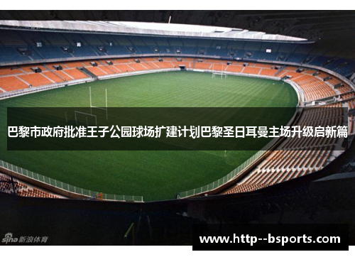 巴黎市政府批准王子公园球场扩建计划巴黎圣日耳曼主场升级启新篇