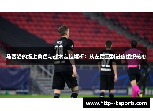 马塞洛的场上角色与战术定位解析：从左后卫到进攻组织核心