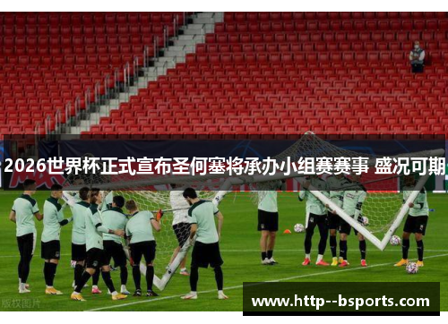 2026世界杯正式宣布圣何塞将承办小组赛赛事 盛况可期