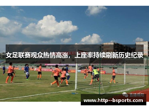 女足联赛观众热情高涨，上座率持续刷新历史纪录